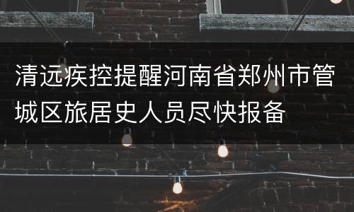 清远疾控提醒河南省郑州市管城区旅居史人员尽快报备