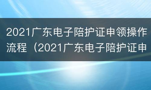 2021广东电子陪护证申领操作流程（2021广东电子陪护证申领操作流程图片）