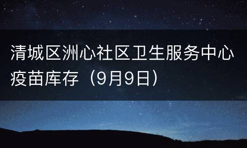 清城区洲心社区卫生服务中心疫苗库存（9月9日）