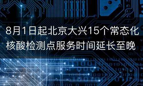 8月1日起北京大兴15个常态化核酸检测点服务时间延长至晚9点