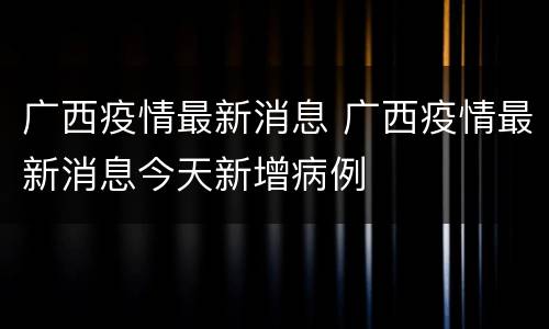广西疫情最新消息 广西疫情最新消息今天新增病例