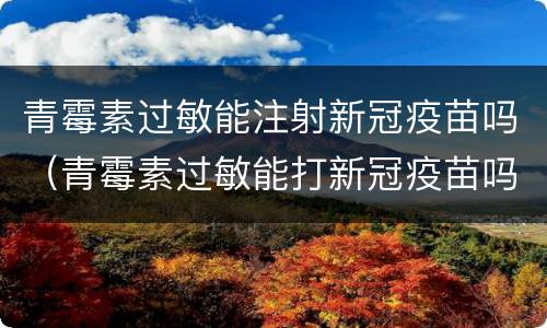 青霉素过敏能注射新冠疫苗吗（青霉素过敏能打新冠疫苗吗?）