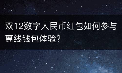 双12数字人民币红包如何参与离线钱包体验?