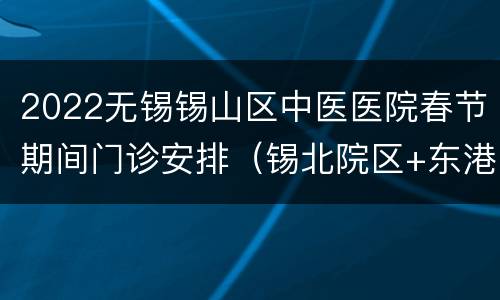 2022无锡锡山区中医医院春节期间门诊安排（锡北院区+东港院区）