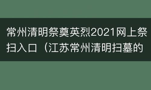 常州清明祭奠英烈2021网上祭扫入口（江苏常州清明扫墓的规定）