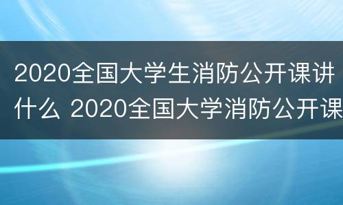 2020全国大学生消防公开课讲什么 2020全国大学消防公开课直播