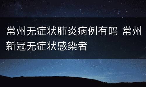 常州无症状肺炎病例有吗 常州新冠无症状感染者
