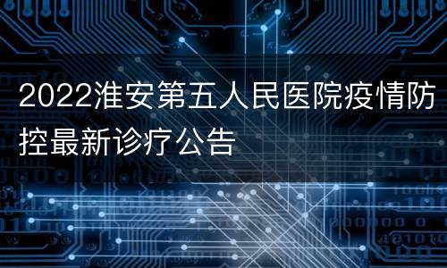 2022淮安第五人民医院疫情防控最新诊疗公告