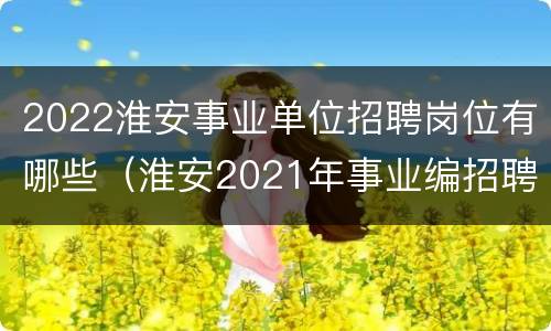 2022淮安事业单位招聘岗位有哪些（淮安2021年事业编招聘岗位）