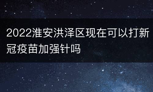 2022淮安洪泽区现在可以打新冠疫苗加强针吗