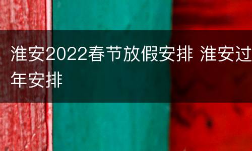 淮安2022春节放假安排 淮安过年安排