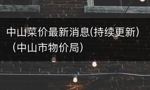 中山菜价最新消息(持续更新)（中山市物价局）