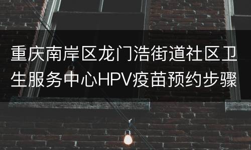 重庆南岸区龙门浩街道社区卫生服务中心HPV疫苗预约步骤