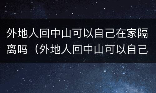 外地人回中山可以自己在家隔离吗（外地人回中山可以自己在家隔离吗）
