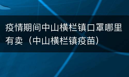 疫情期间中山横栏镇口罩哪里有卖（中山横栏镇疫苗）
