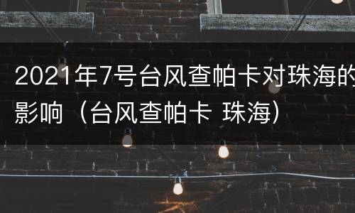 2021年7号台风查帕卡对珠海的影响（台风查帕卡 珠海）