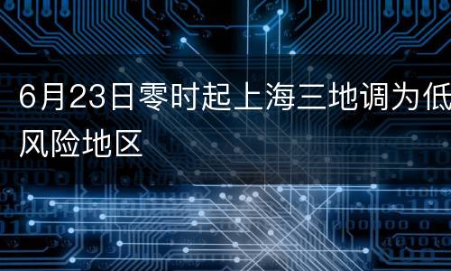 6月23日零时起上海三地调为低风险地区
