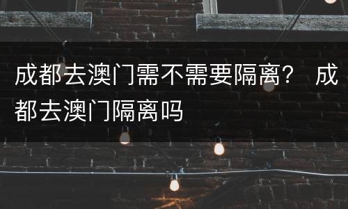 成都去澳门需不需要隔离？ 成都去澳门隔离吗