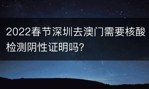 2022春节深圳去澳门需要核酸检测阴性证明吗？