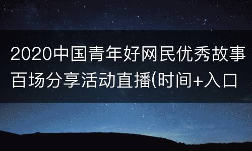 2020中国青年好网民优秀故事百场分享活动直播(时间+入口)