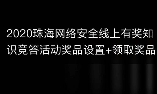 2020珠海网络安全线上有奖知识竞答活动奖品设置+领取奖品