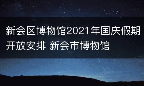 新会区博物馆2021年国庆假期开放安排 新会市博物馆