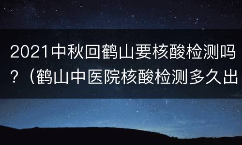 2021中秋回鹤山要核酸检测吗?（鹤山中医院核酸检测多久出结果）