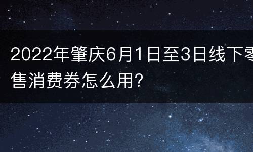 2022年肇庆6月1日至3日线下零售消费券怎么用?