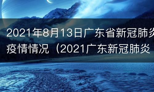 2021年8月13日广东省新冠肺炎疫情情况（2021广东新冠肺炎最新消息）