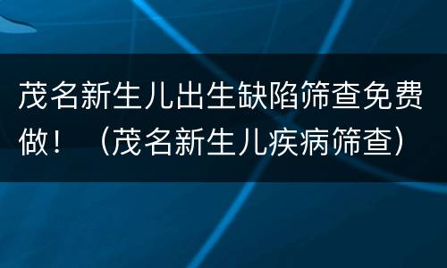 茂名新生儿出生缺陷筛查免费做！（茂名新生儿疾病筛查）