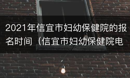 2021年信宜市妇幼保健院的报名时间（信宜市妇幼保健院电话号码）
