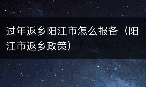 过年返乡阳江市怎么报备（阳江市返乡政策）