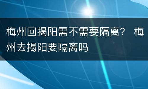梅州回揭阳需不需要隔离？ 梅州去揭阳要隔离吗