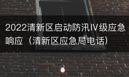 2022清新区启动防汛Ⅳ级应急响应（清新区应急局电话）
