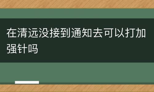 在清远没接到通知去可以打加强针吗