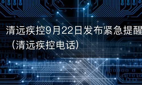 清远疾控9月22日发布紧急提醒（清远疾控电话）