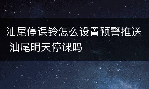 汕尾停课铃怎么设置预警推送 汕尾明天停课吗