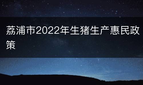 荔浦市2022年生猪生产惠民政策