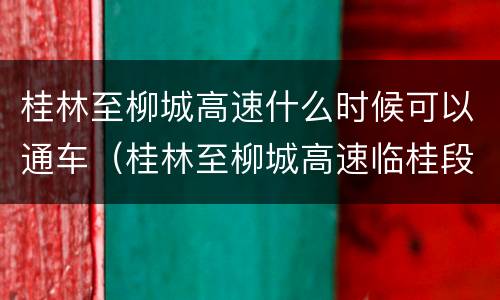 桂林至柳城高速什么时候可以通车（桂林至柳城高速临桂段）