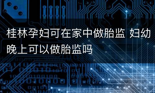 桂林孕妇可在家中做胎监 妇幼晚上可以做胎监吗