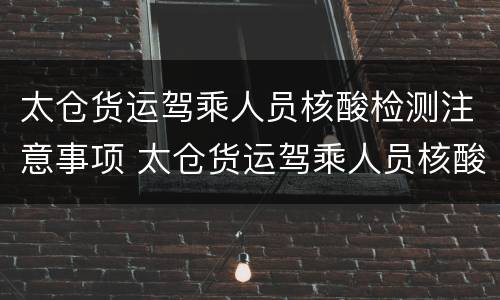 太仓货运驾乘人员核酸检测注意事项 太仓货运驾乘人员核酸检测注意事项及要求