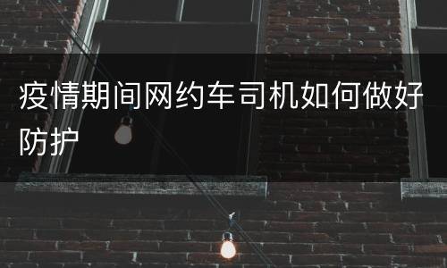 疫情期间网约车司机如何做好防护
