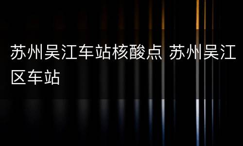 苏州吴江车站核酸点 苏州吴江区车站