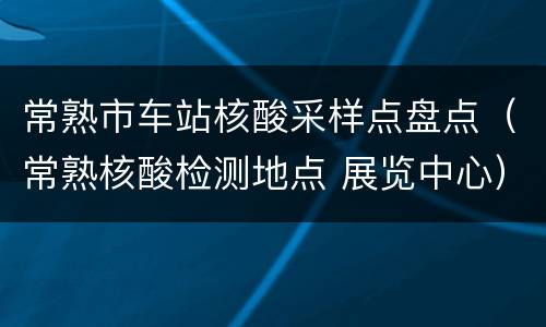 常熟市车站核酸采样点盘点（常熟核酸检测地点 展览中心）