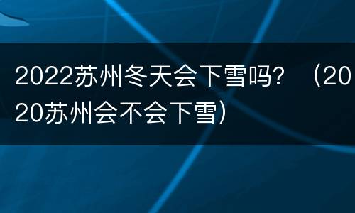 2022苏州冬天会下雪吗？（2020苏州会不会下雪）