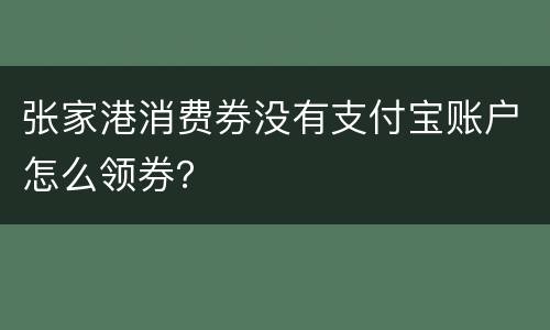 张家港消费券没有支付宝账户怎么领券？