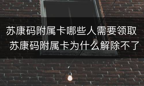 苏康码附属卡哪些人需要领取 苏康码附属卡为什么解除不了