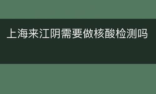上海来江阴需要做核酸检测吗