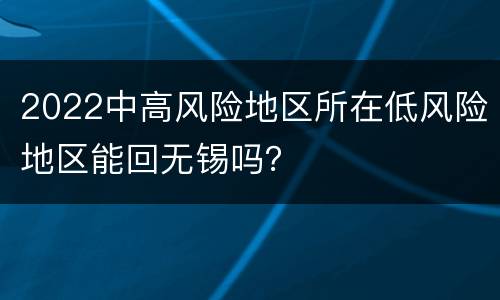 2022中高风险地区所在低风险地区能回无锡吗？