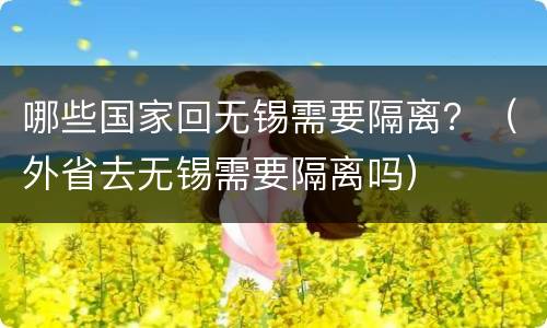 哪些国家回无锡需要隔离？（外省去无锡需要隔离吗）